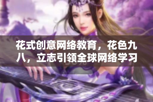 花式创意网络教育，花色九八，立志引领全球网络学习新潮流。