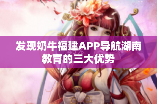 发现奶牛福建APP导航湖南教育的三大优势