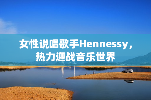 女性说唱歌手Hennessy，热力迎战音乐世界
