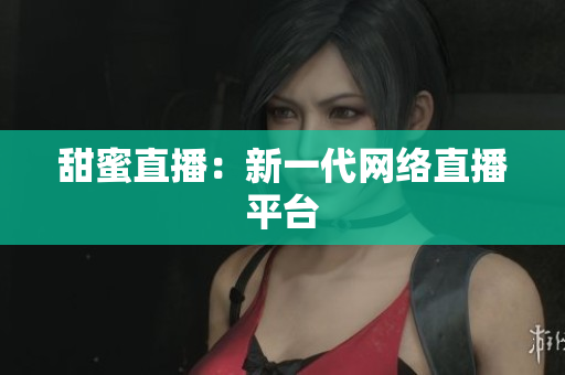 甜蜜直播：新一代网络直播平台