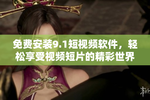 免费安装9.1短视频软件，轻松享受视频短片的精彩世界