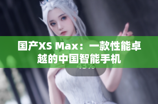 国产XS Max：一款性能卓越的中国智能手机
