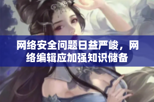 网络安全问题日益严峻，网络编辑应加强知识储备