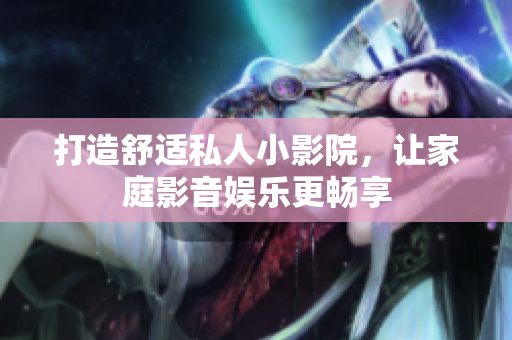 打造舒适私人小影院，让家庭影音娱乐更畅享