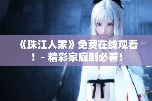《珠江人家》免费在线观看！- 精彩家庭剧必看！
