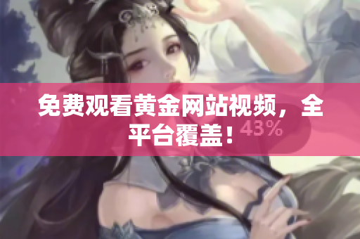 免费观看黄金网站视频，全平台覆盖！