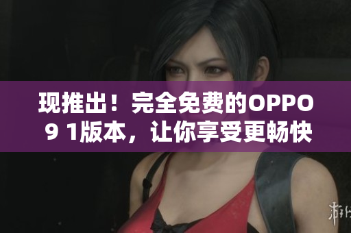 现推出！完全免费的OPPO 9 1版本，让你享受更畅快的网络体验