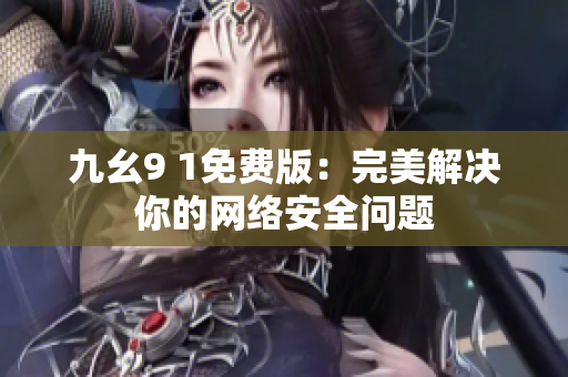 九幺9 1免费版：完美解决你的网络安全问题
