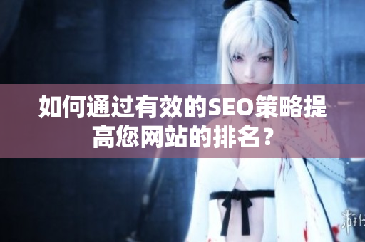 如何通过有效的SEO策略提高您网站的排名？