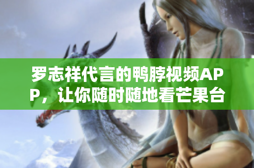 罗志祥代言的鸭脖视频APP，让你随时随地看芒果台！