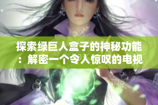 探索绿巨人盒子的神秘功能：解密一个令人惊叹的电视机顶盒