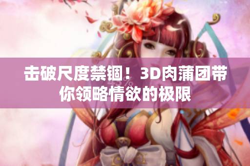 击破尺度禁锢！3D肉蒲团带你领略情欲的极限