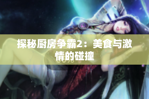 探秘厨房争霸2：美食与激情的碰撞