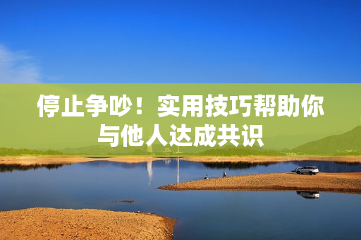 停止争吵！实用技巧帮助你与他人达成共识