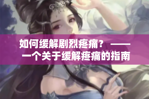 如何缓解剧烈疼痛？ —— 一个关于缓解疼痛的指南