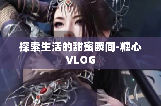 探索生活的甜蜜瞬间-糖心VLOG