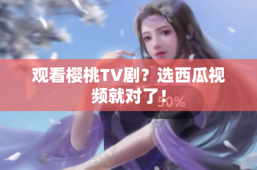 观看樱桃TV剧？选西瓜视频就对了！