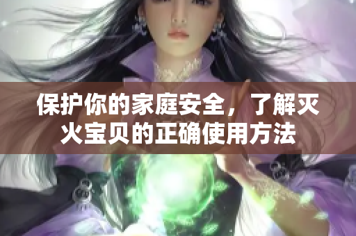保护你的家庭安全，了解灭火宝贝的正确使用方法