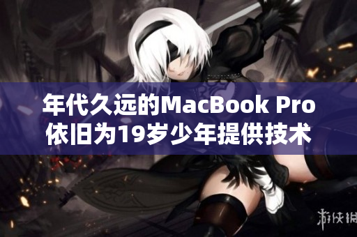 年代久远的MacBook Pro依旧为19岁少年提供技术支持