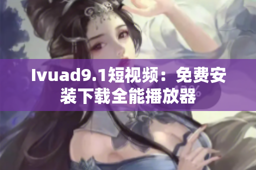 Ivuad9.1短视频：免费安装下载全能播放器