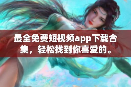 最全免费短视频app下载合集，轻松找到你喜爱的。