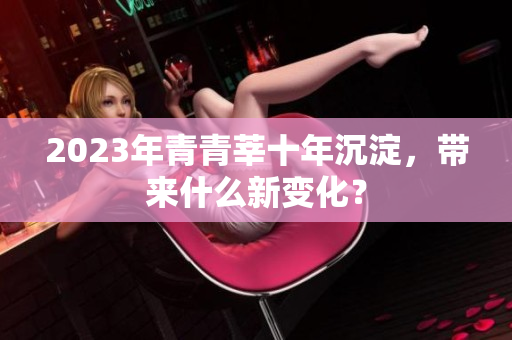 2023年青青莘十年沉淀，带来什么新变化？