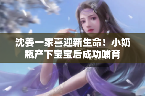 沈姜一家喜迎新生命！小奶瓶产下宝宝后成功哺育