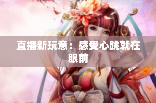 直播新玩意：感受心跳就在眼前
