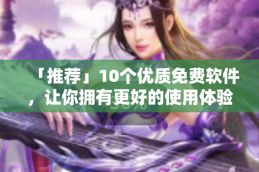 「推荐」10个优质免费软件，让你拥有更好的使用体验