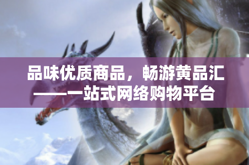 品味优质商品，畅游黄品汇——一站式网络购物平台