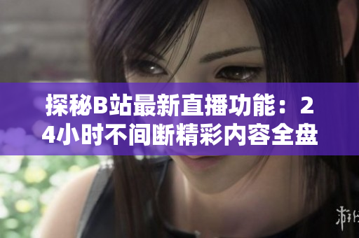 探秘B站最新直播功能：24小时不间断精彩内容全盘点