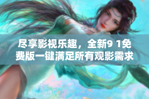 尽享影视乐趣，全新9 1免费版一键满足所有观影需求