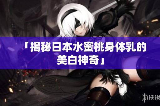 「揭秘日本水蜜桃身体乳的美白神奇」