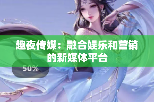 趣夜传媒：融合娱乐和营销的新媒体平台
