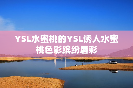 YSL水蜜桃的YSL诱人水蜜桃色彩缤纷唇彩