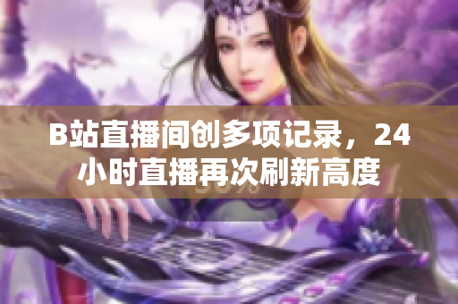 B站直播间创多项记录，24小时直播再次刷新高度