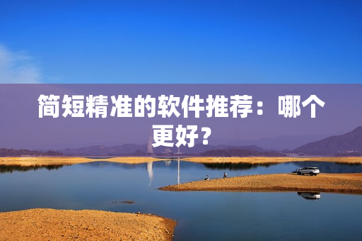 简短精准的软件推荐：哪个更好？