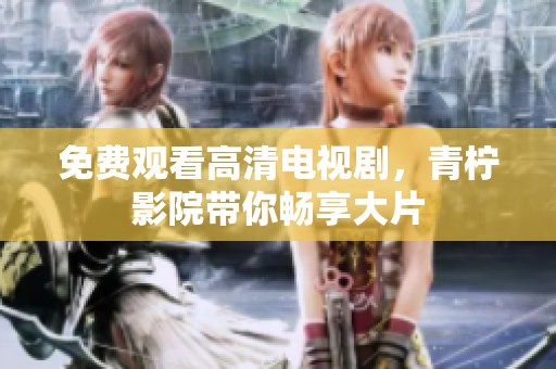 免费观看高清电视剧，青柠影院带你畅享大片
