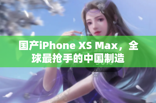 国产iPhone XS Max，全球最抢手的中国制造