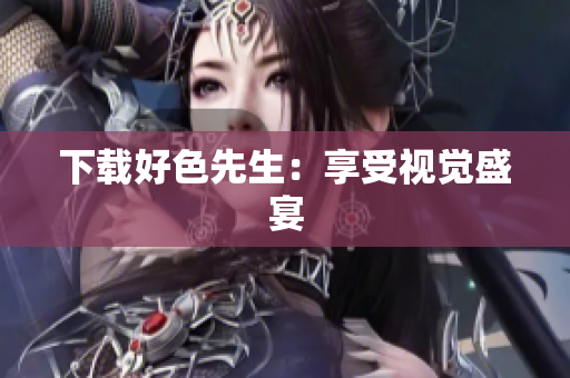 下载好色先生：享受视觉盛宴