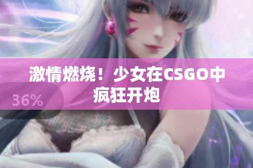激情燃烧！少女在CSGO中疯狂开炮