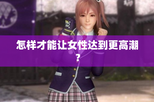 怎样才能让女性达到更高潮？