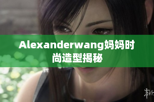 Alexanderwang妈妈时尚造型揭秘