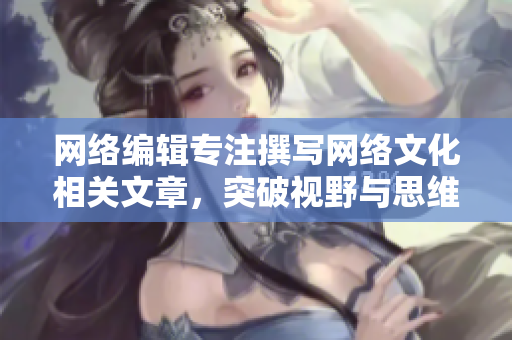 网络编辑专注撰写网络文化相关文章，突破视野与思维