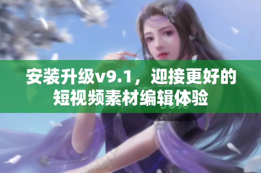 安装升级v9.1，迎接更好的短视频素材编辑体验