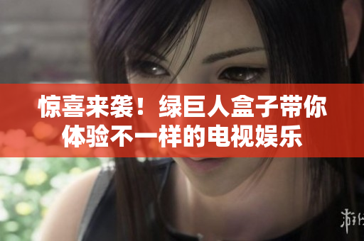 惊喜来袭！绿巨人盒子带你体验不一样的电视娱乐
