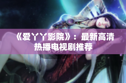 《爱丫丫影院》：最新高清热播电视剧推荐