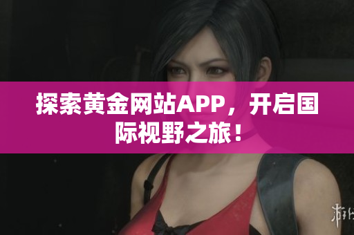 探索黄金网站APP，开启国际视野之旅！