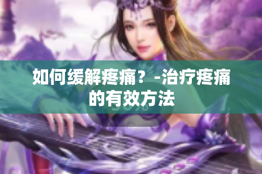 如何缓解疼痛？-治疗疼痛的有效方法
