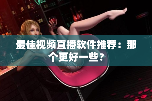 最佳视频直播软件推荐：那个更好一些？